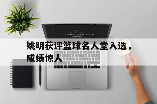 姚明获评篮球名人堂入选，成绩惊人